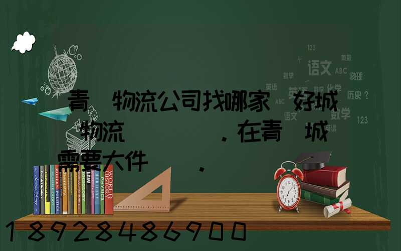 青島物流公司找哪家較好城陽物流發貨。在青島城陽需要大件運輸。